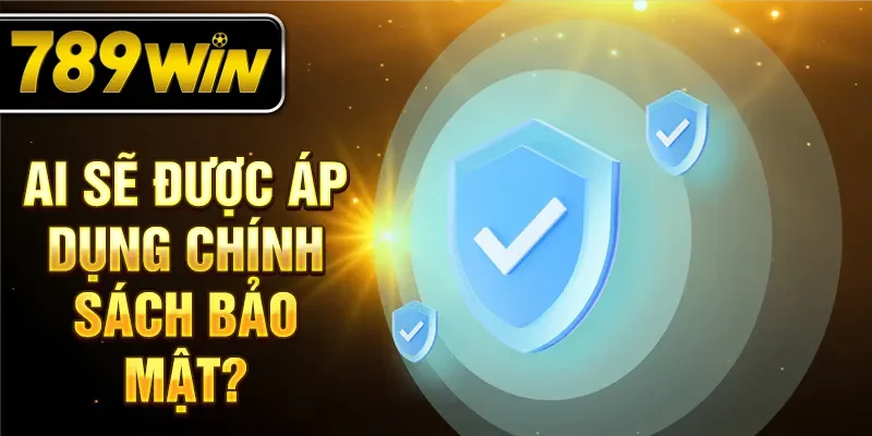 Ai sẽ được áp dụng chính sách bảo mật? Ai sẽ được áp dụng chính sách bảo mật?