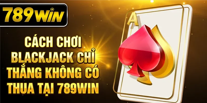 Cách chơi Blackjack chỉ thắng, không có thua tại 789WN Cách chơi Blackjack chỉ thắng, không có thua tại 789WN